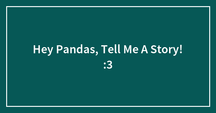 Hey Pandas, Tell Me A Story! :3
