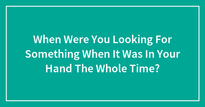 When Were You Looking For Something When It Was In Your Hand The Whole Time?
