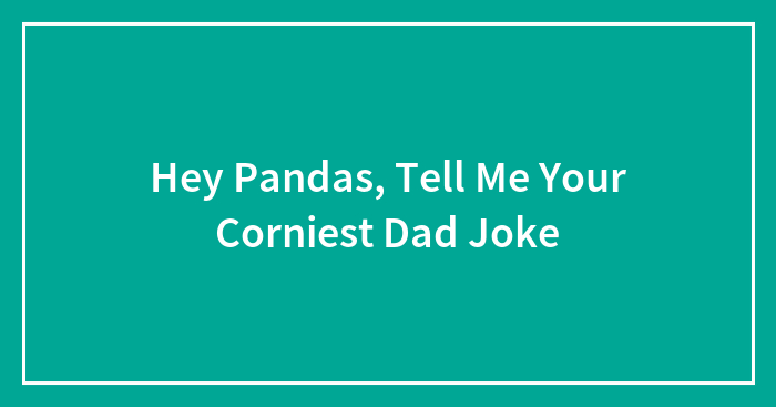 Hey Pandas, Tell Me Your Corniest Dad Joke (Closed)