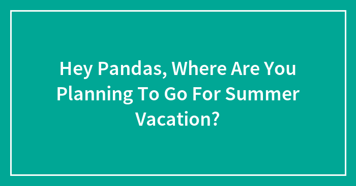 Hey Pandas, Where Are You Planning To Go For Summer Vacation? (Closed)