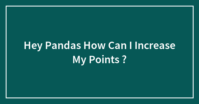 Hey Pandas How Can I Increase My Points ?