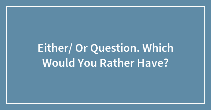 Either/ Or Question. Which Would You Rather Have?