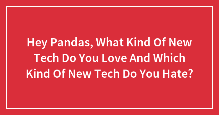 Hey Pandas, What Kind Of New Tech Do You Love And Which Kind Of New Tech Do You Hate? (Closed)