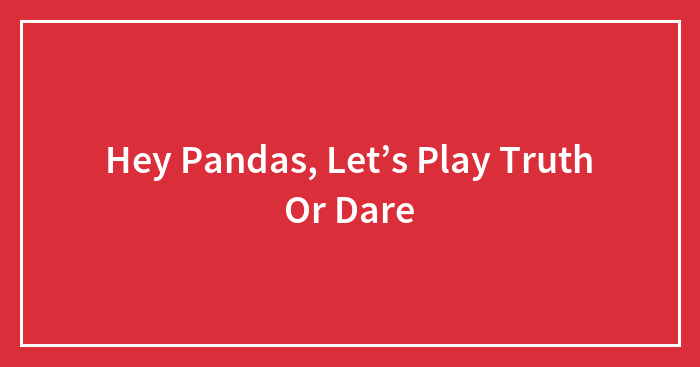 Hey Pandas, Let’s Play Truth Or Dare