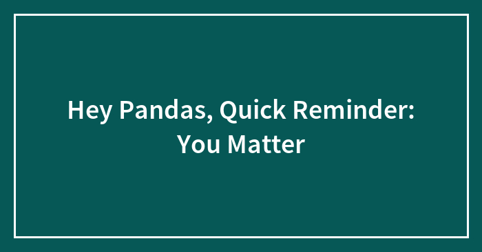 Hey Pandas, Quick Reminder: You Matter