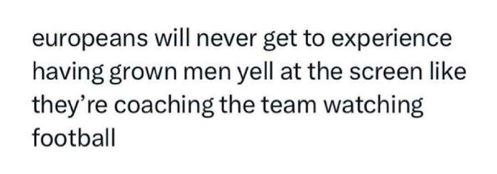 "Europeans Will Never Get To Experience Having Grown Men Yell At The Screen Like They’re Coaching The Team Watching Football"