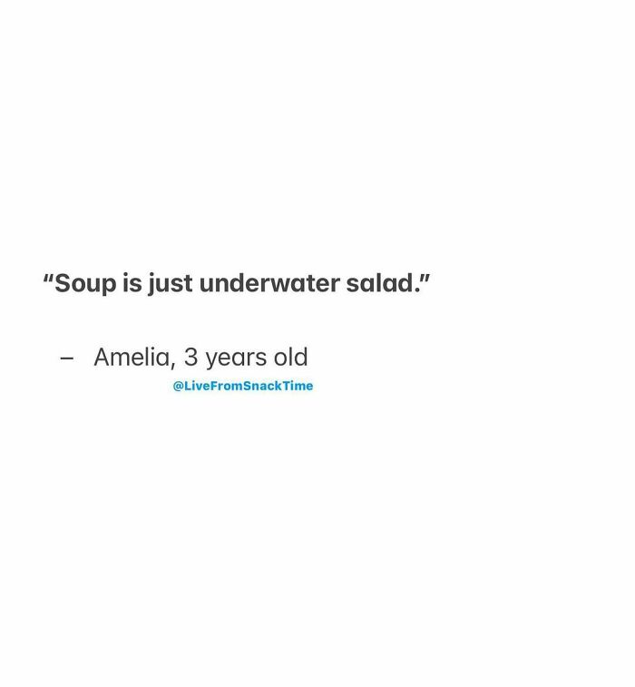 Child quote from NYC school teacher shares epic quotes from little kids describing soup as underwater salad by Amelia age 3.