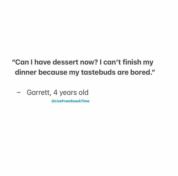 Quote from a little kid shared by NYC school teacher about tastebuds being bored and wanting dessert during dinner.