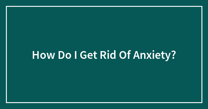How Do I Get Rid Of Anxiety?