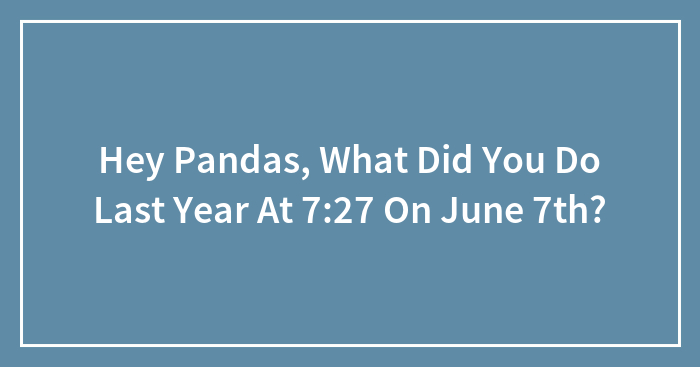 Hey Pandas, What Did You Do Last Year At 7:27 On June 7th?