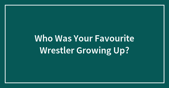 Who Was Your Favourite Wrestler Growing Up?