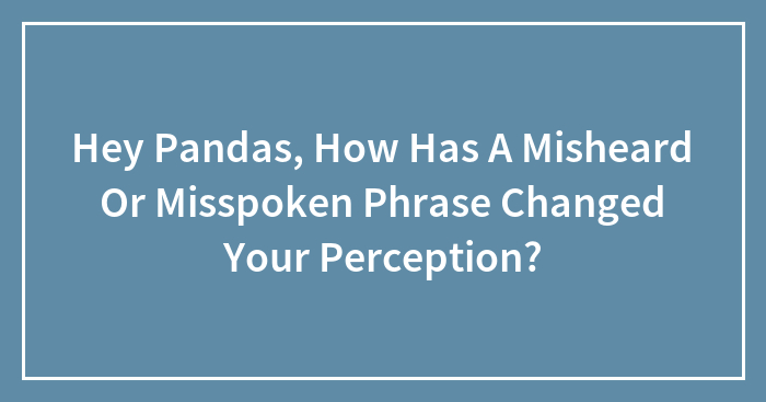 Hey Pandas, How Has A Misheard Or Misspoken Phrase Changed Your Perception? (Closed)