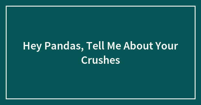 Hey Pandas, Tell Me About Your Crushes