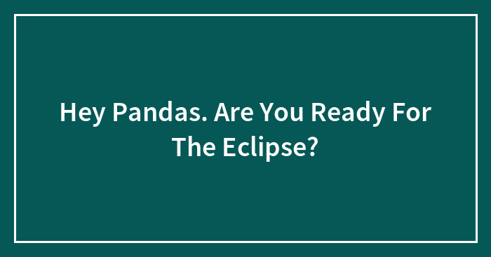 Hey Pandas. Are You Ready For The Eclipse?