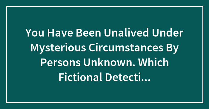 You Have Been Unalived Under Mysterious Circumstances By Persons Unknown. Which Fictional Detective Would You Bring In To Solve The Crime