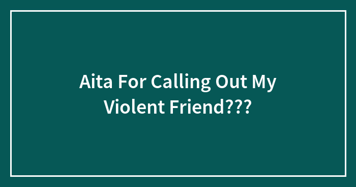 Aita For Calling Out My Violent Friend???