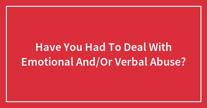 Have You Had To Deal With Emotional And/Or Verbal Abuse?
