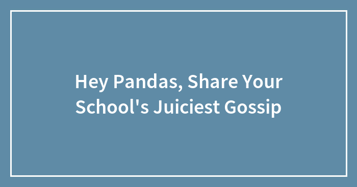 Hey Pandas, Share Your School’s Juiciest Gossip