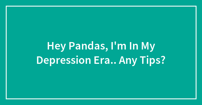 Hey Pandas, I’m In My Depression Era.. Any Tips?