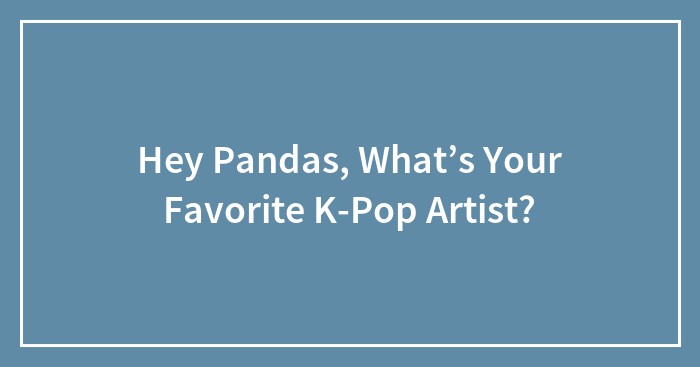 Hey Pandas, What’s Your Favorite K-Pop Artist?