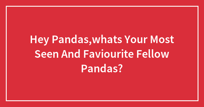 Hey Pandas,whats Your Most Seen And Faviourite Fellow Pandas?