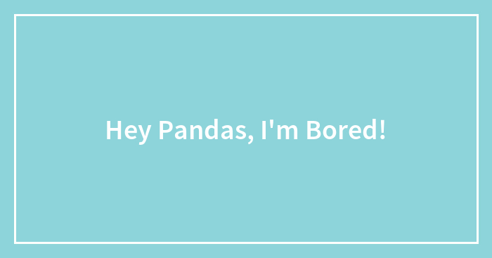Hey Pandas, I’m Bored!