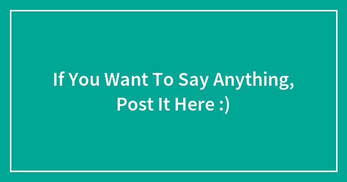 If You Want To Say Anything, Post It Here :)