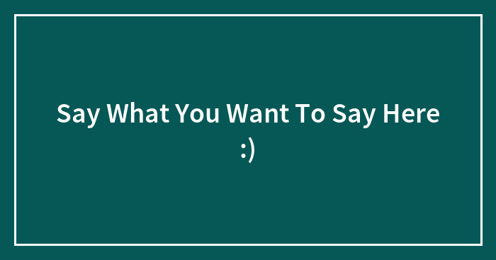 Say What You Want To Say Here :)