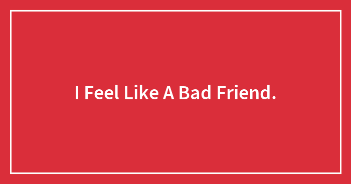 I Feel Like A Bad Friend.