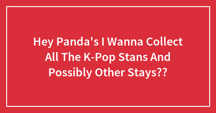 Hey Panda’s I Wanna Collect All The K-Pop Stans And Possibly Other Stays??