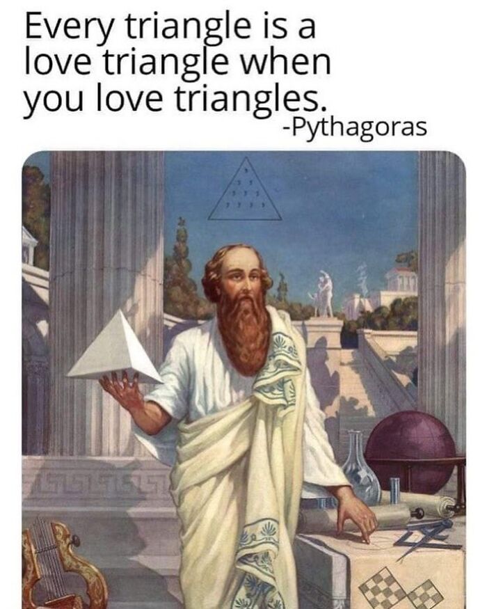 Philosopher holding a pyramid with text, "Every triangle is a love triangle when you love triangles." Relatable memes humor.