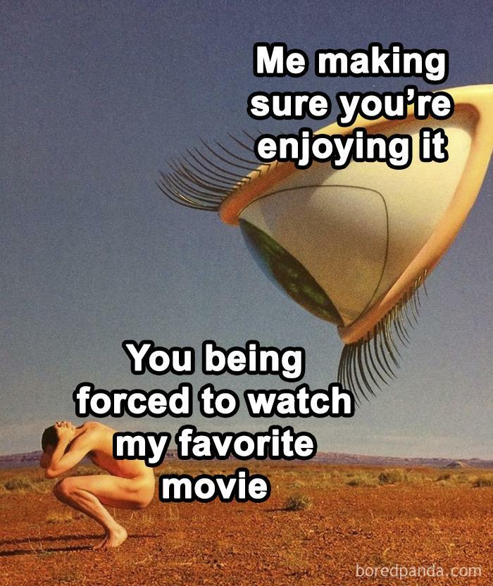 Surreal image with giant eye labeled me making sure you’re enjoying it, person crouching labeled forced to watch my favorite movie.