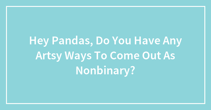 Hey Pandas, Do You Have Any Artsy Ways To Come Out As Nonbinary? (Closed)