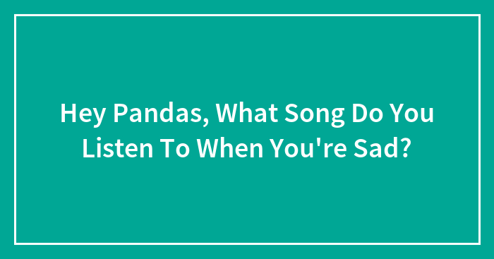 Hey Pandas, What Song Do You Listen To When You’re Sad? (Closed)