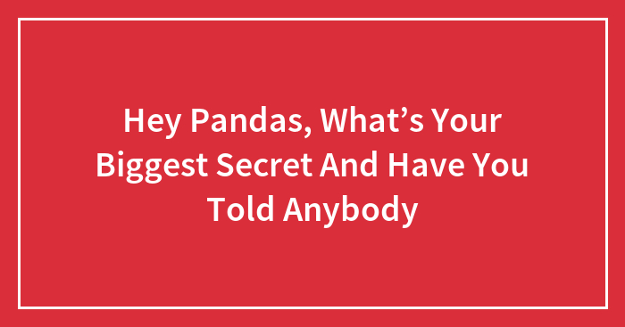 Hey Pandas, What’s Your Biggest Secret And Have You Told Anybody