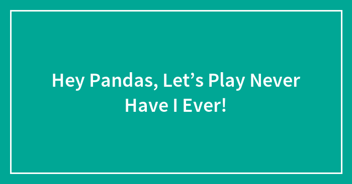 Hey Pandas, Let’s Play Never Have I Ever!