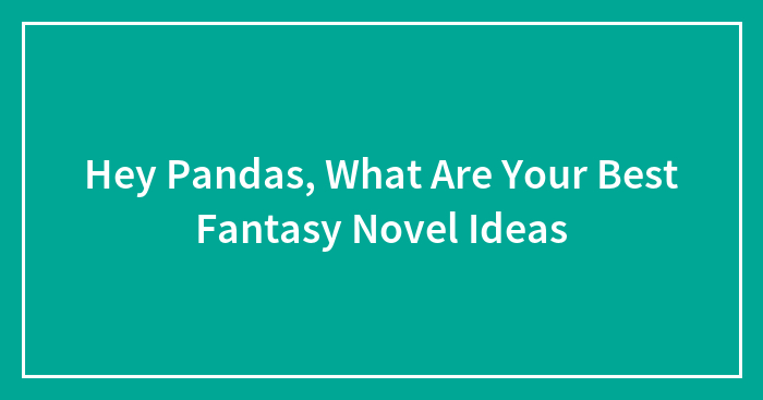 Hey Pandas, What Are Your Best Fantasy Novel Ideas