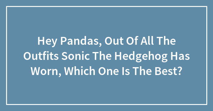 Hey Pandas, Out Of All The Outfits Sonic The Hedgehog Has Worn, Which One Is The Best?