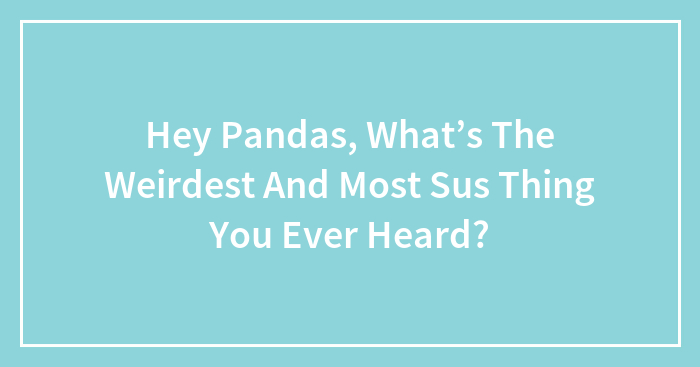 Hey Pandas, What’s The Weirdest And Most Sus Thing You Ever Heard? (Closed)