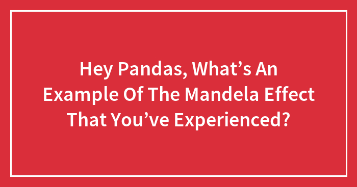 Hey Pandas, What’s An Example Of The Mandela Effect That You’ve Experienced?