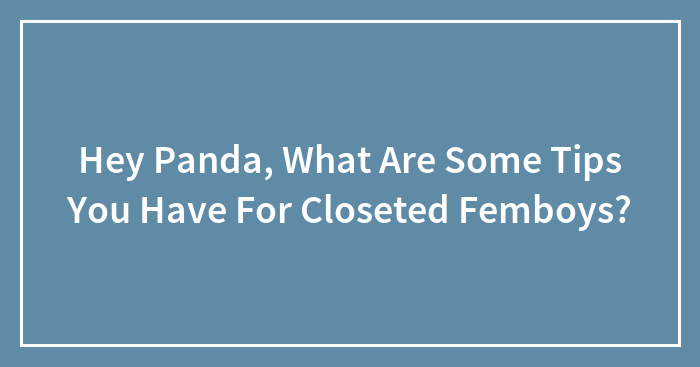 Hey Panda, What Are Some Tips You Have For Closeted Femboys?