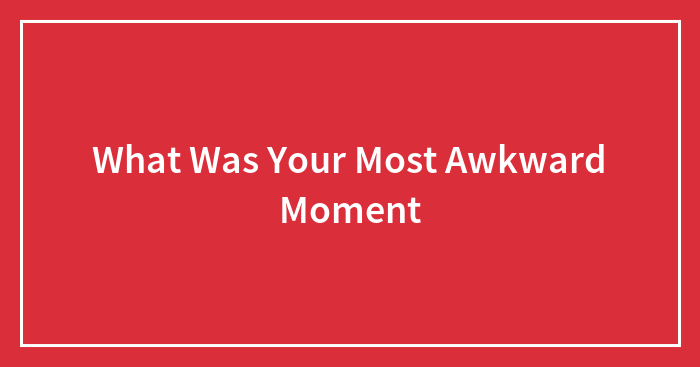 What Was Your Most Awkward Moment