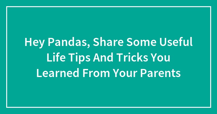 Hey Pandas, Share Some Useful Life Tips And Tricks You Learned From Your Parents (Closed)