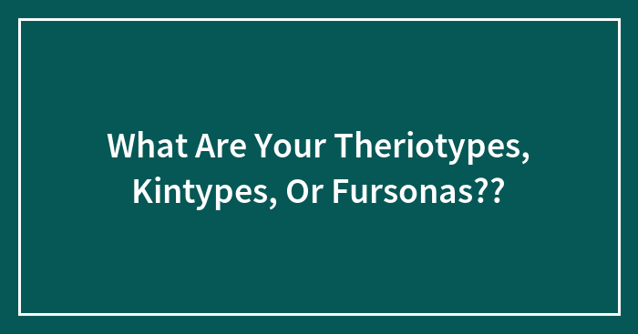 What Are Your Theriotypes, Kintypes, Or Fursonas??