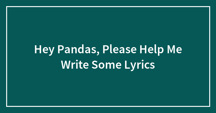 Hey Pandas, Please Help Me Write Some Lyrics (Closed)
