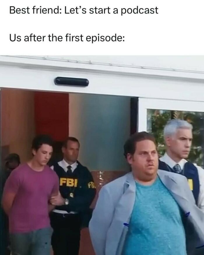 Funny meme showing a scene with two men being escorted by FBI agents captioned about starting a podcast.