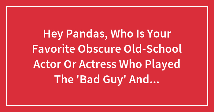Hey Pandas, Who Is Your Favorite Obscure Old-School Actor Or Actress Who Played The ‘Bad Guy’ And Completely Nailed It? (Closed)