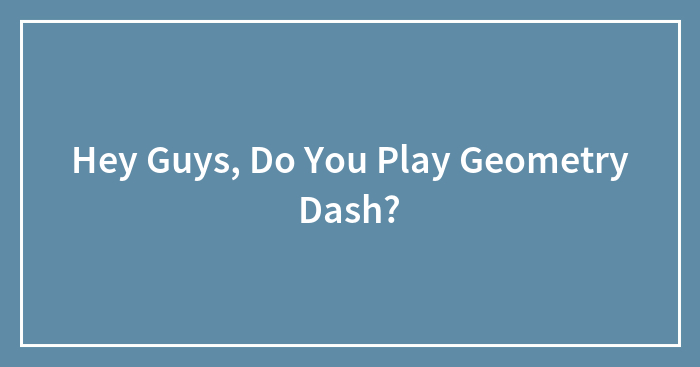Hey Guys, Do You Play Geometry Dash?