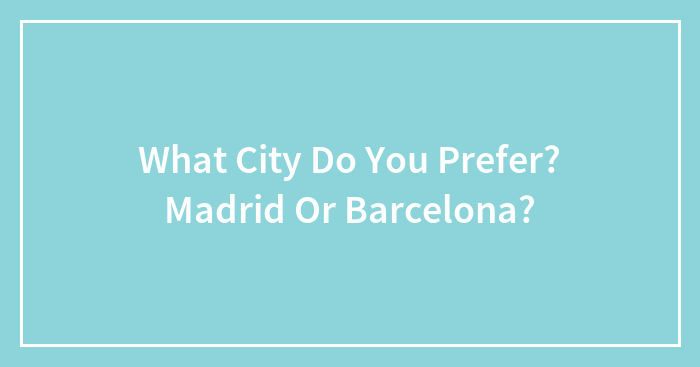 What City Do You Prefer? Madrid Or Barcelona?