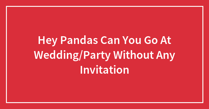 Hey Pandas Can You Go At Wedding/Party Without Any Invitation